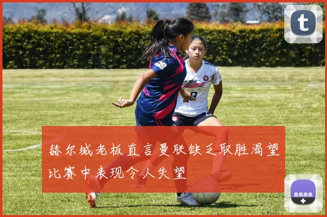 赫尔城老板直言曼联缺乏取胜渴望比赛中表现令人失望