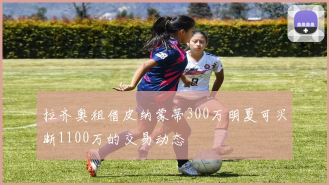 拉齐奥租借皮纳蒙蒂300万明夏可买断1100万的交易动态