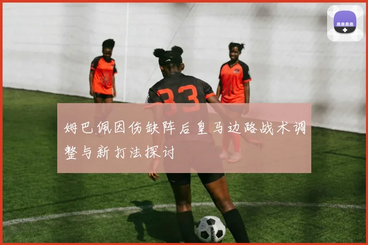 姆巴佩因伤缺阵后皇马边路战术调整与新打法探讨