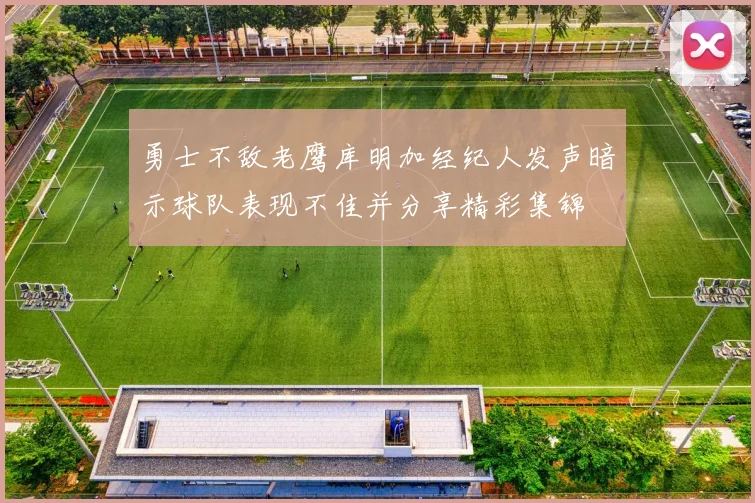 勇士不敌老鹰库明加经纪人发声暗示球队表现不佳并分享精彩集锦