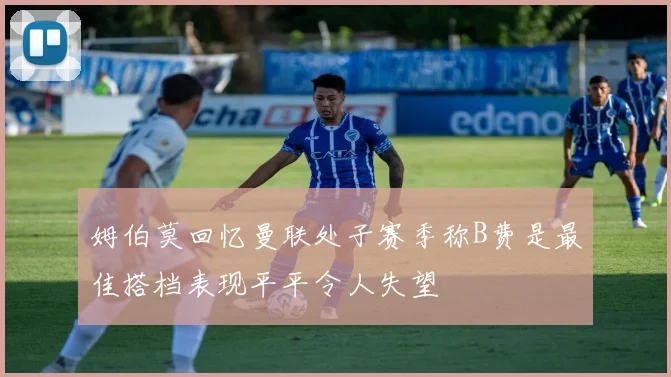 姆伯莫回忆曼联处子赛季称B费是最佳搭档表现平平令人失望