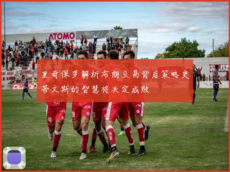 里奇保罗解析布朗交易背后策略史蒂文斯的智慧将决定成败