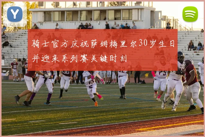 骑士官方庆祝萨姆梅里尔30岁生日并迎来系列赛关键时刻