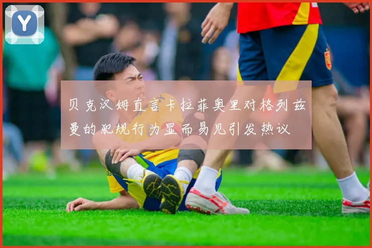 贝克汉姆直言卡拉菲奥里对格列兹曼的犯规行为显而易见引发热议