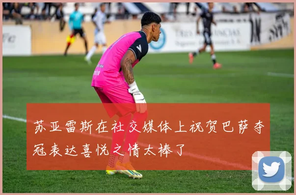 苏亚雷斯在社交媒体上祝贺巴萨夺冠表达喜悦之情太棒了