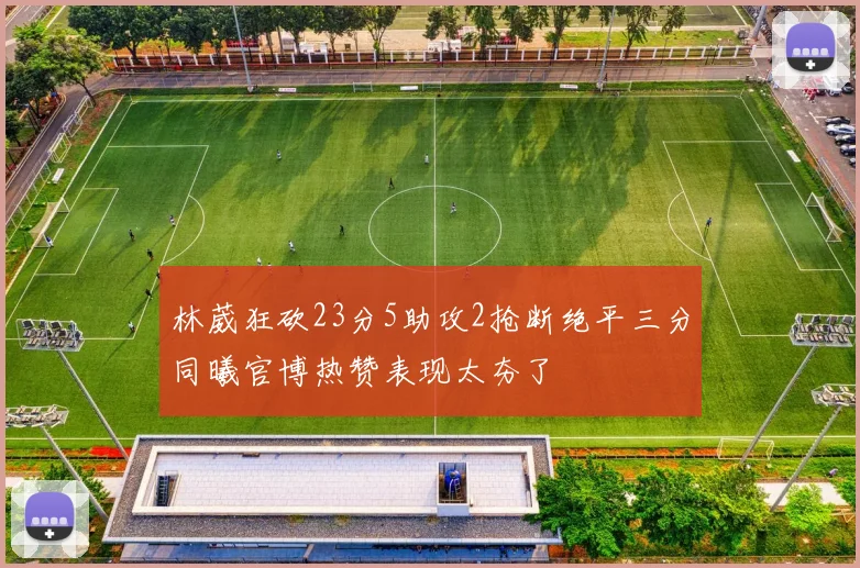 林葳狂砍23分5助攻2抢断绝平三分同曦官博热赞表现太夯了
