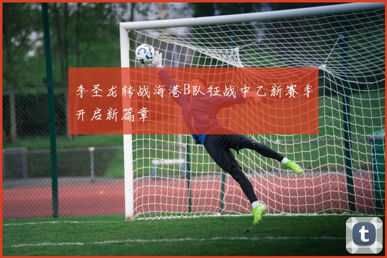 李圣龙转战海港B队征战中乙新赛季开启新篇章