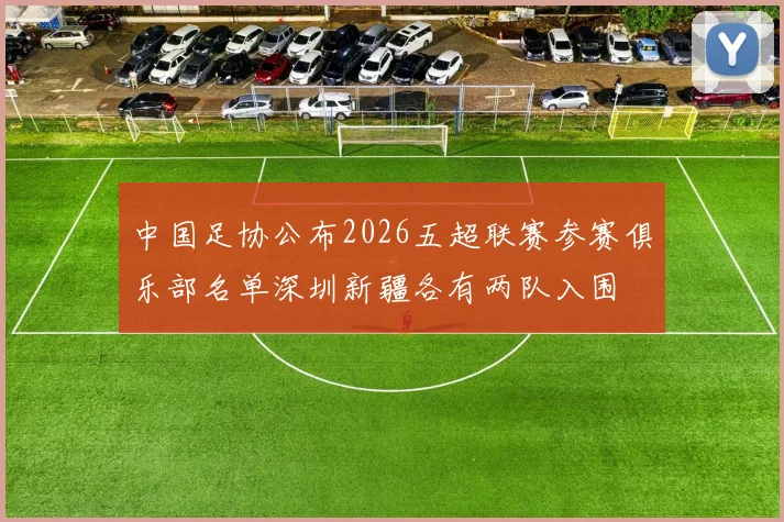 中国足协公布2026五超联赛参赛俱乐部名单深圳新疆各有两队入围