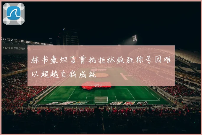 林书豪坦言曾抗拒林疯狂称号因难以超越自我成就