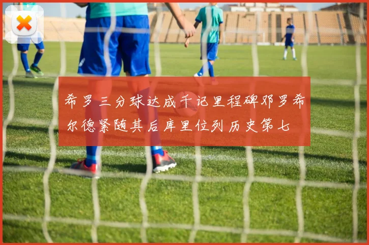 希罗三分球达成千记里程碑邓罗希尔德紧随其后库里位列历史第七