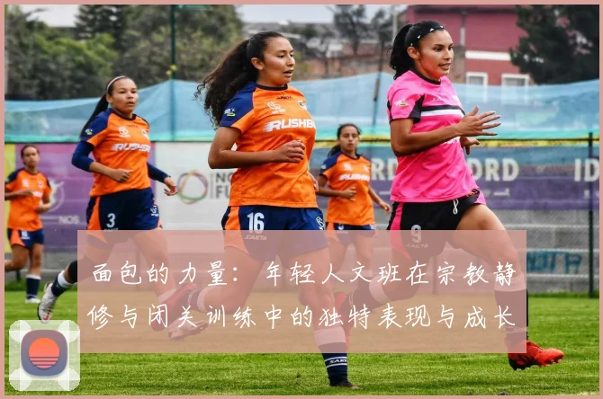 面包的力量：年轻人文班在宗教静修与闭关训练中的独特表现与成长