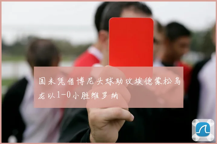 国米凭借博尼头球助攻埃德蒙松乌龙以1-0小胜维罗纳