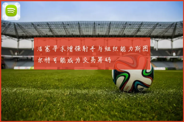 活塞寻求增强射手与组织能力斯图尔特可能成为交易筹码