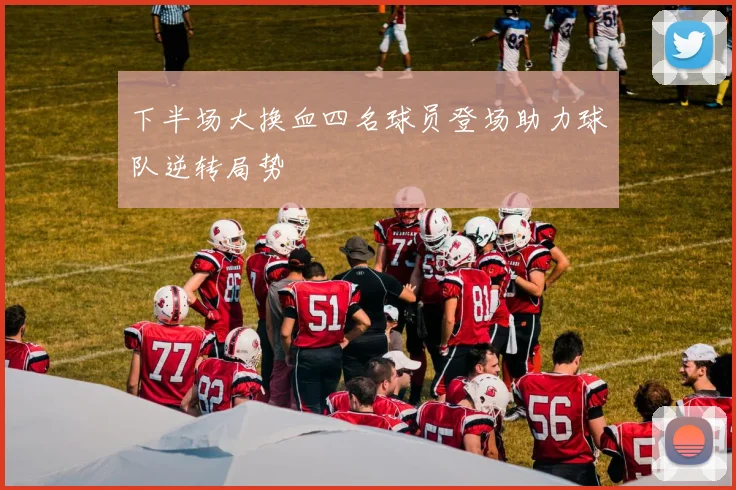 下半场大换血四名球员登场助力球队逆转局势